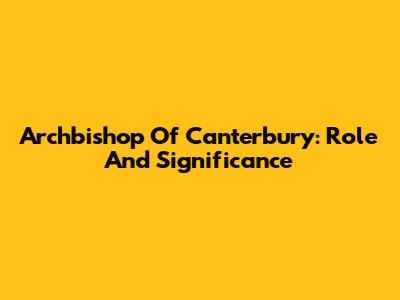Archbishop Of Canterbury: Role And Significance