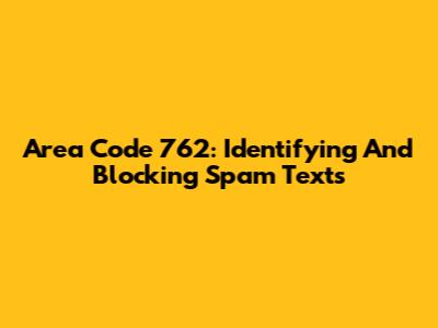 Area Code 762: Identifying And Blocking Spam Texts