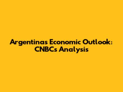 Argentina's Economic Outlook: CNBC's Analysis