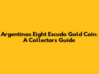Argentina's Eight Escudo Gold Coin: A Collector's Guide