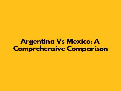 Argentina Vs Mexico: A Comprehensive Comparison