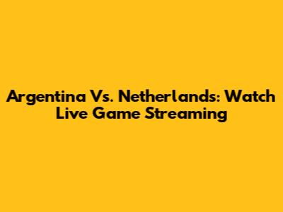 Argentina Vs. Netherlands: Watch Live Game Streaming