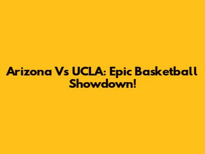 Arizona Vs UCLA: Epic Basketball Showdown!