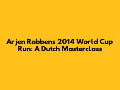 Arjen Robben's 2014 World Cup Run: A Dutch Masterclass