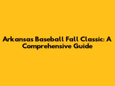 Arkansas Baseball Fall Classic: A Comprehensive Guide