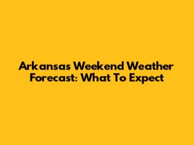 Arkansas Weekend Weather Forecast: What To Expect