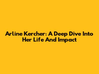 Arline Kercher: A Deep Dive Into Her Life And Impact