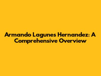 Armando Lagunes Hernandez: A Comprehensive Overview
