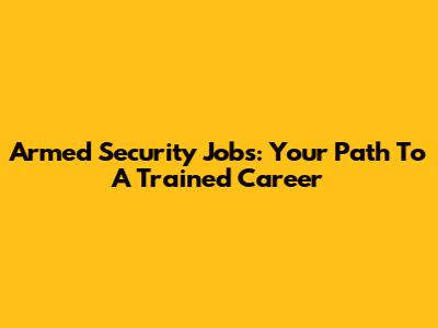 Armed Security Jobs: Your Path To A Trained Career