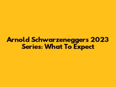 Arnold Schwarzenegger's 2023 Series: What To Expect