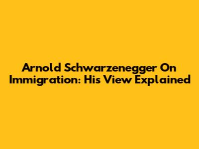 Arnold Schwarzenegger On Immigration: His View Explained