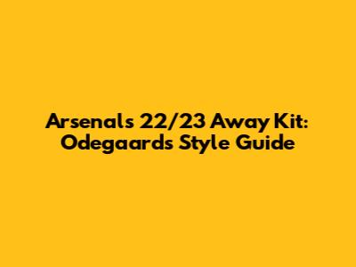 Arsenal's 22/23 Away Kit: Odegaard's Style Guide