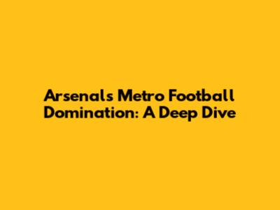 Arsenal's Metro Football Domination: A Deep Dive
