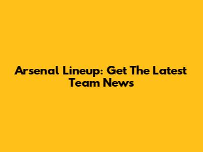 Arsenal Lineup: Get The Latest Team News