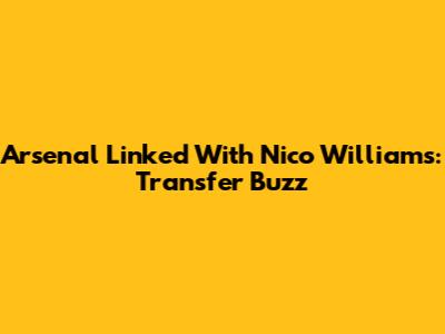 Arsenal Linked With Nico Williams: Transfer Buzz