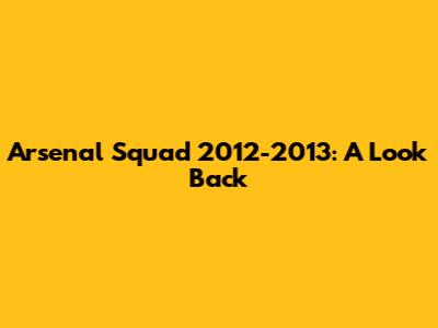 Arsenal Squad 2012-2013: A Look Back