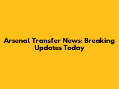 Arsenal Transfer News: Breaking Updates Today