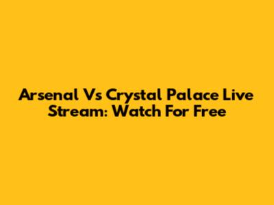 Arsenal Vs Crystal Palace Live Stream: Watch For Free