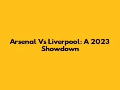 Arsenal Vs Liverpool: A 2023 Showdown