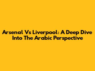 Arsenal Vs Liverpool: A Deep Dive Into The Arabic Perspective