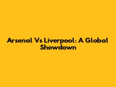 Arsenal Vs Liverpool: A Global Showdown