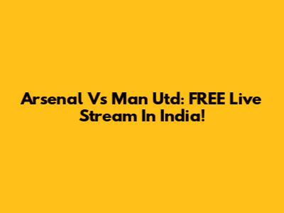 Arsenal Vs Man Utd: FREE Live Stream In India!