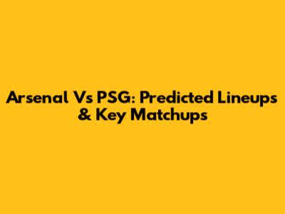 Arsenal Vs PSG: Predicted Lineups & Key Matchups