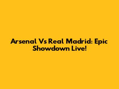 Arsenal Vs Real Madrid: Epic Showdown Live!