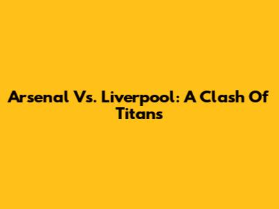Arsenal Vs. Liverpool: A Clash Of Titans