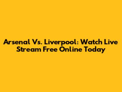 Arsenal Vs. Liverpool: Watch Live Stream Free Online Today