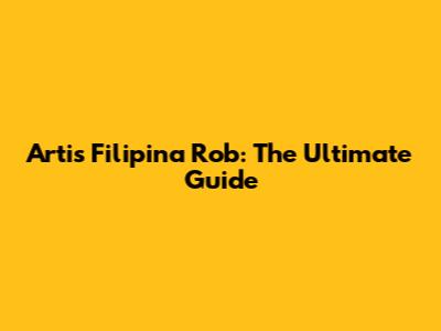 Artis Filipina Rob: The Ultimate Guide