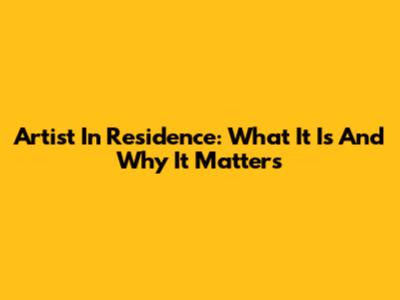 Artist In Residence: What It Is And Why It Matters