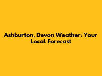 Ashburton, Devon Weather: Your Local Forecast