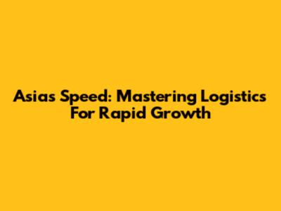 Asia's Speed: Mastering Logistics For Rapid Growth