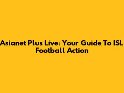 Asianet Plus Live: Your Guide To ISL Football Action
