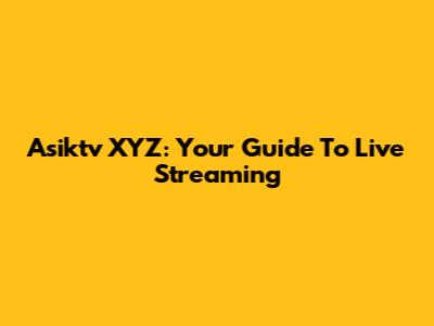 Asiktv XYZ: Your Guide To Live Streaming