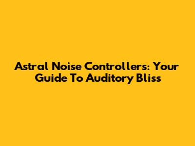Astral Noise Controllers: Your Guide To Auditory Bliss