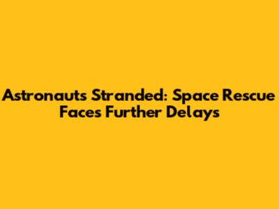 Astronauts Stranded: Space Rescue Faces Further Delays