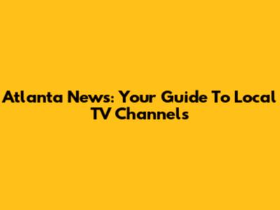 Atlanta News: Your Guide To Local TV Channels