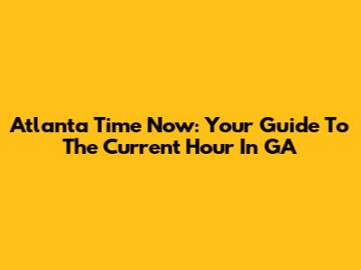Atlanta Time Now: Your Guide To The Current Hour In GA