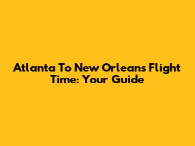 Atlanta To New Orleans Flight Time: Your Guide
