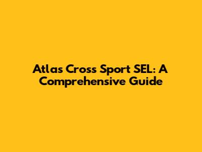 Atlas Cross Sport SEL: A Comprehensive Guide