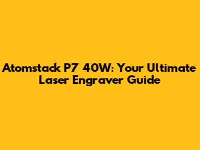 Atomstack P7 40W: Your Ultimate Laser Engraver Guide