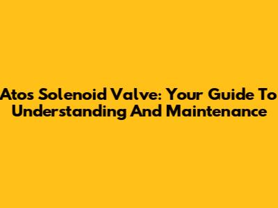 Atos Solenoid Valve: Your Guide To Understanding And Maintenance