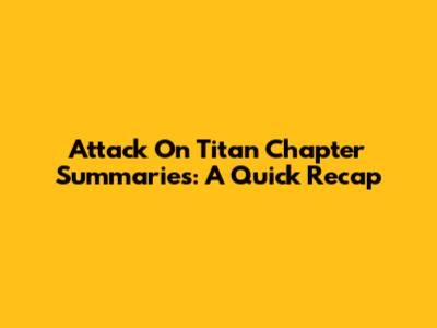 Attack On Titan Chapter Summaries: A Quick Recap