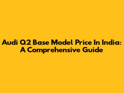 Audi Q2 Base Model Price In India: A Comprehensive Guide