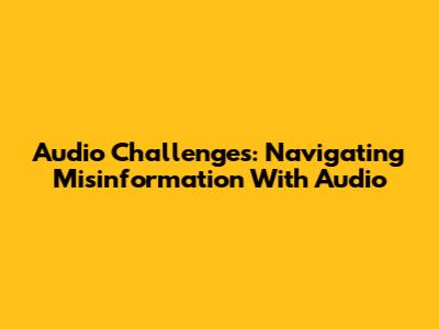 Audio Challenges: Navigating Misinformation With Audio