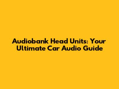 Audiobank Head Units: Your Ultimate Car Audio Guide