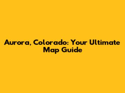 Aurora, Colorado: Your Ultimate Map Guide