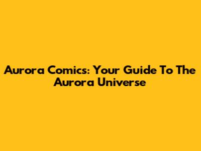 Aurora Comics: Your Guide To The Aurora Universe